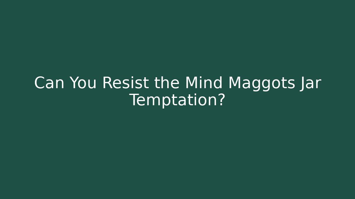 Can You Resist the Mind Maggots Jar Temptation?