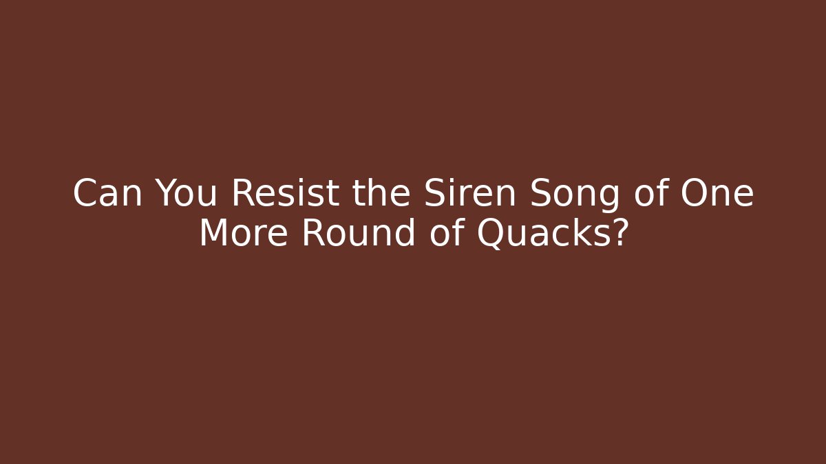 Can You Resist the Siren Song of One More Round of Quacks?