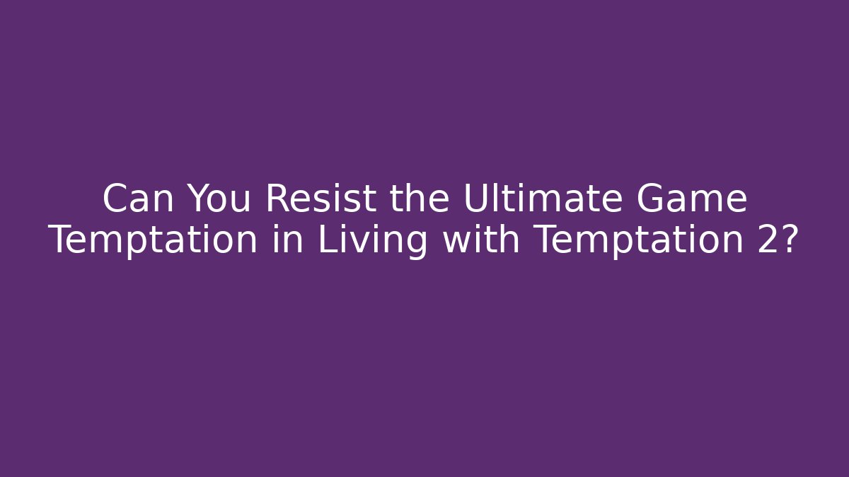 Can You Resist the Ultimate Game Temptation in Living with Temptation 2?