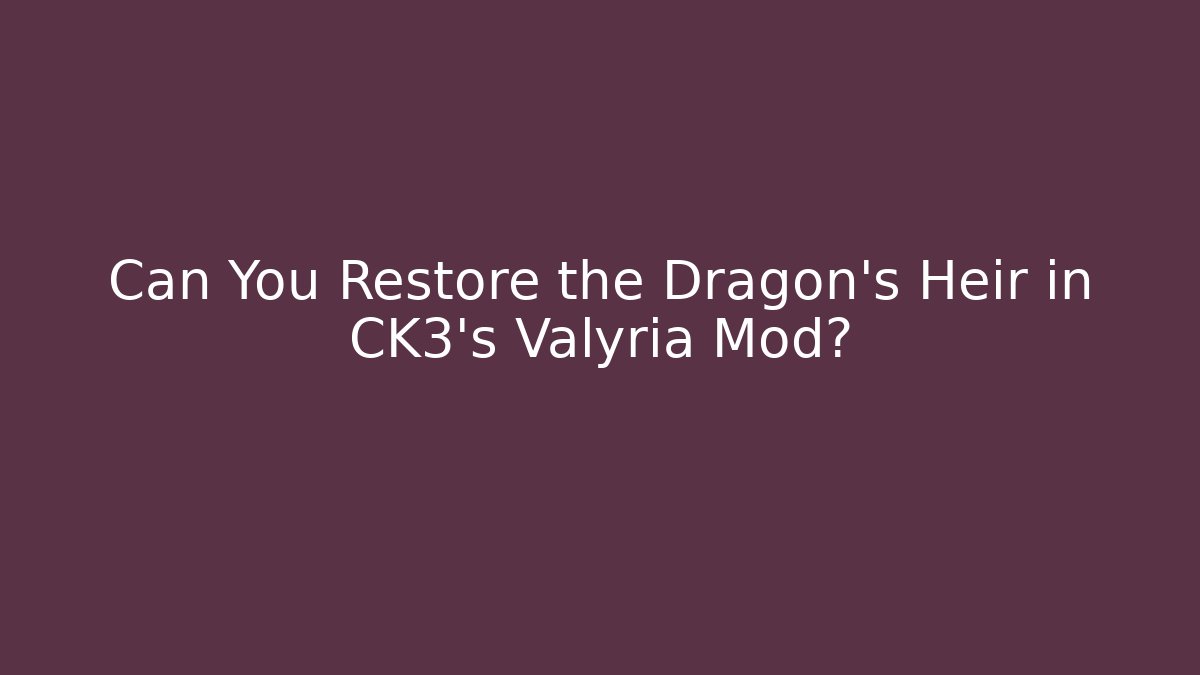 Can You Restore the Dragon's Heir in CK3's Valyria Mod?
