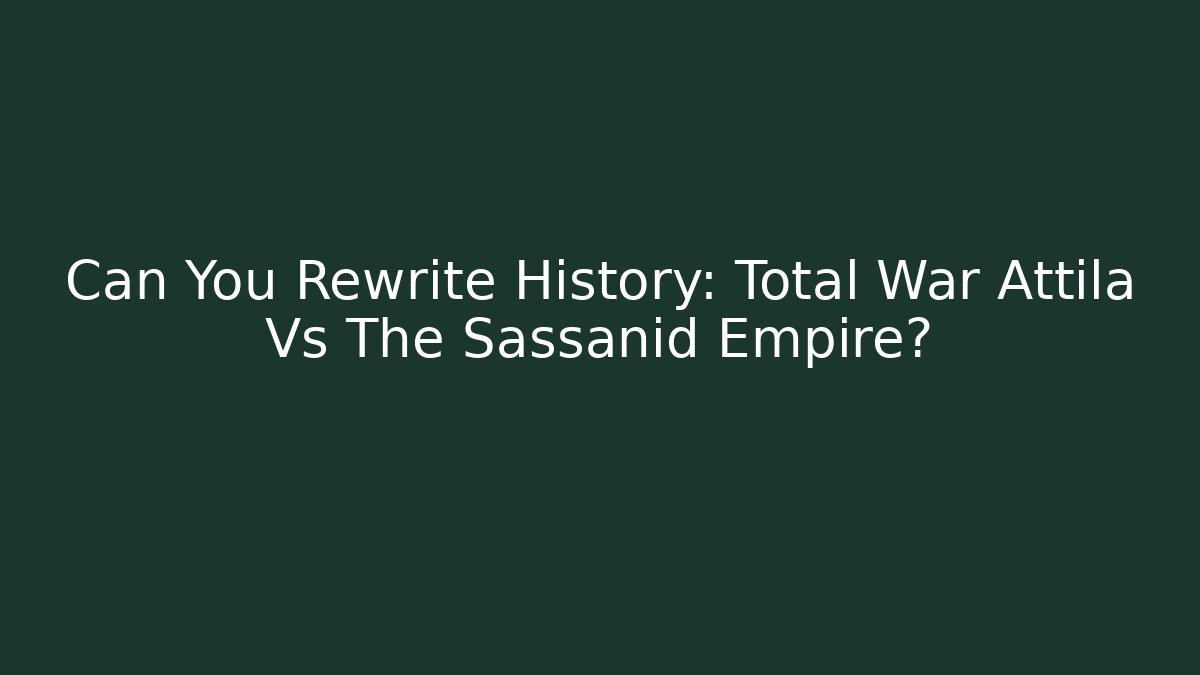 Can You Rewrite History: Total War Attila Vs The Sassanid Empire?