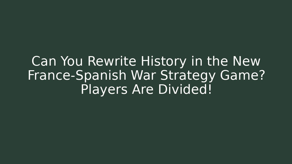 Can You Rewrite History in the New France-Spanish War Strategy Game? Players Are Divided! - Critter Realm