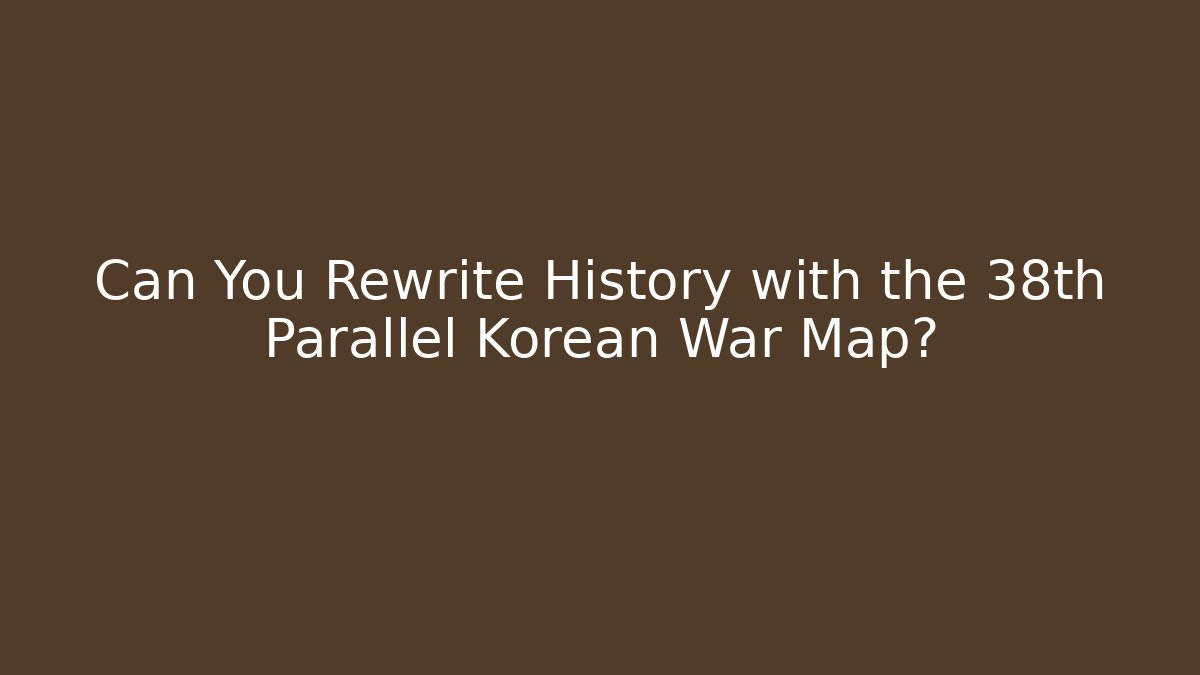 Can You Rewrite History with the 38th Parallel Korean War Map?
