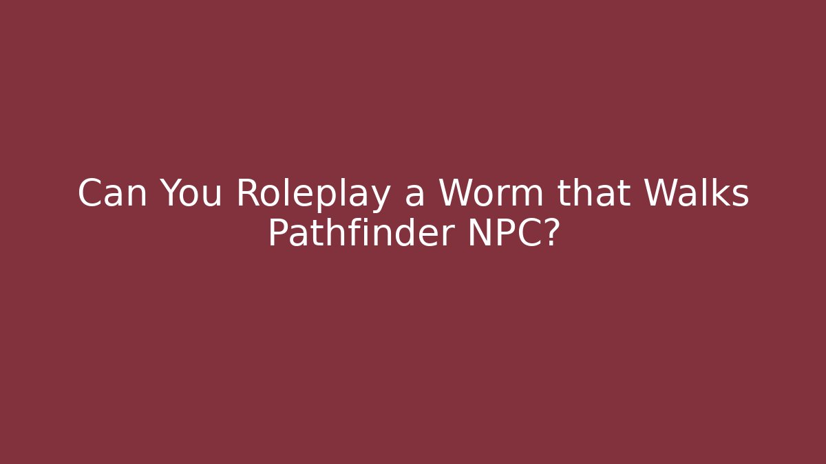 Can You Roleplay a Worm that Walks Pathfinder NPC?