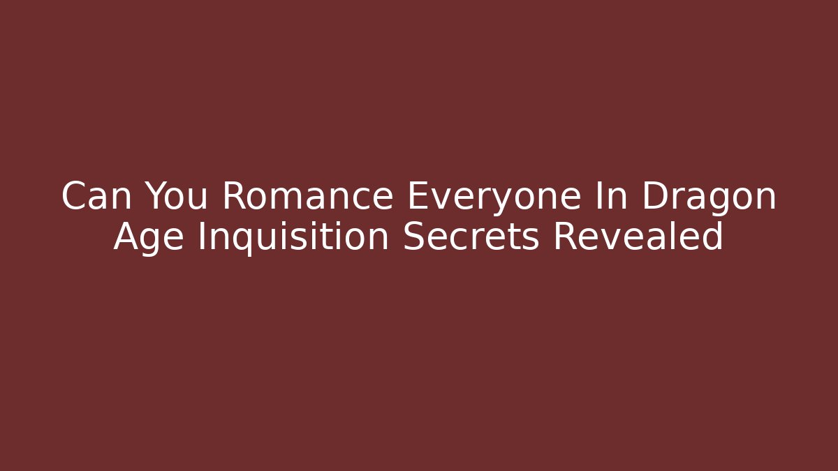 Can You Romance Everyone In Dragon Age Inquisition Secrets Revealed