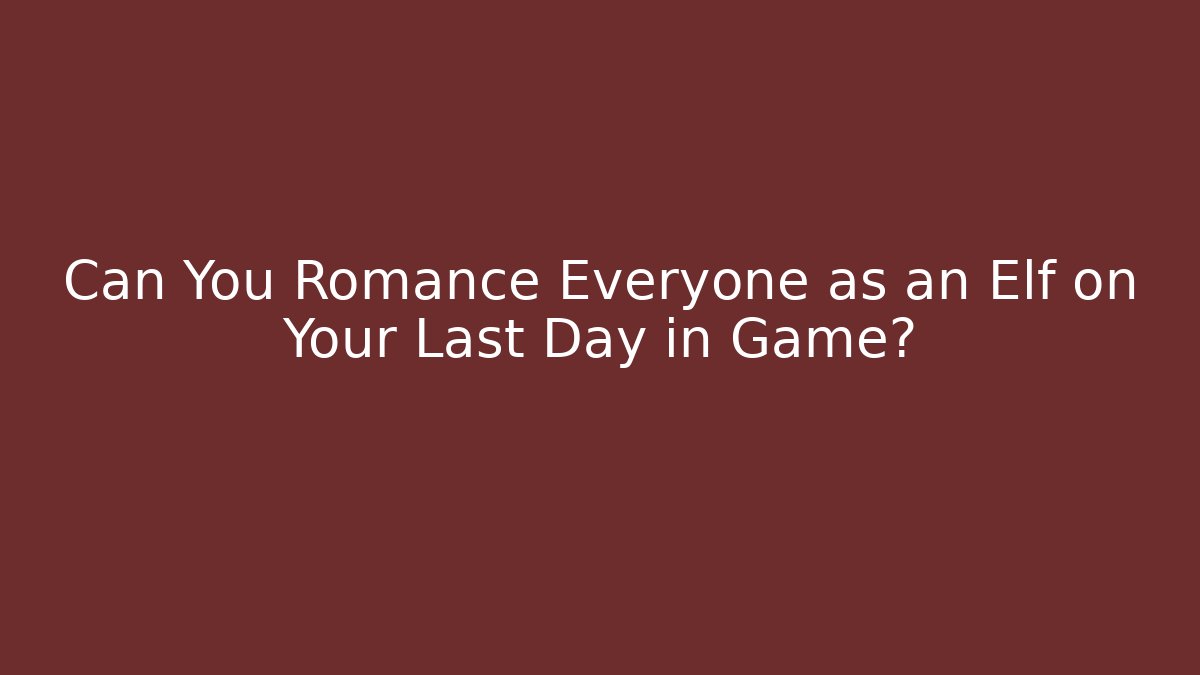 Can You Romance Everyone as an Elf on Your Last Day in Game?