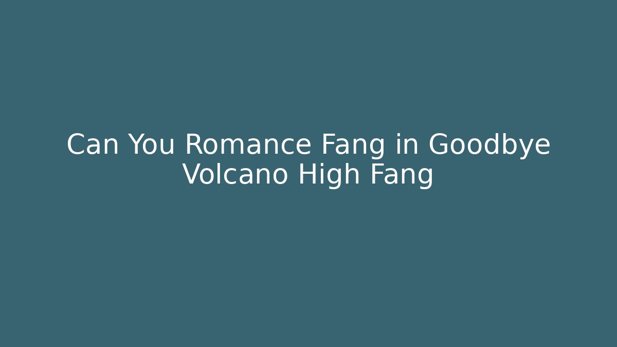 Can You Romance Fang in Goodbye Volcano High Fang