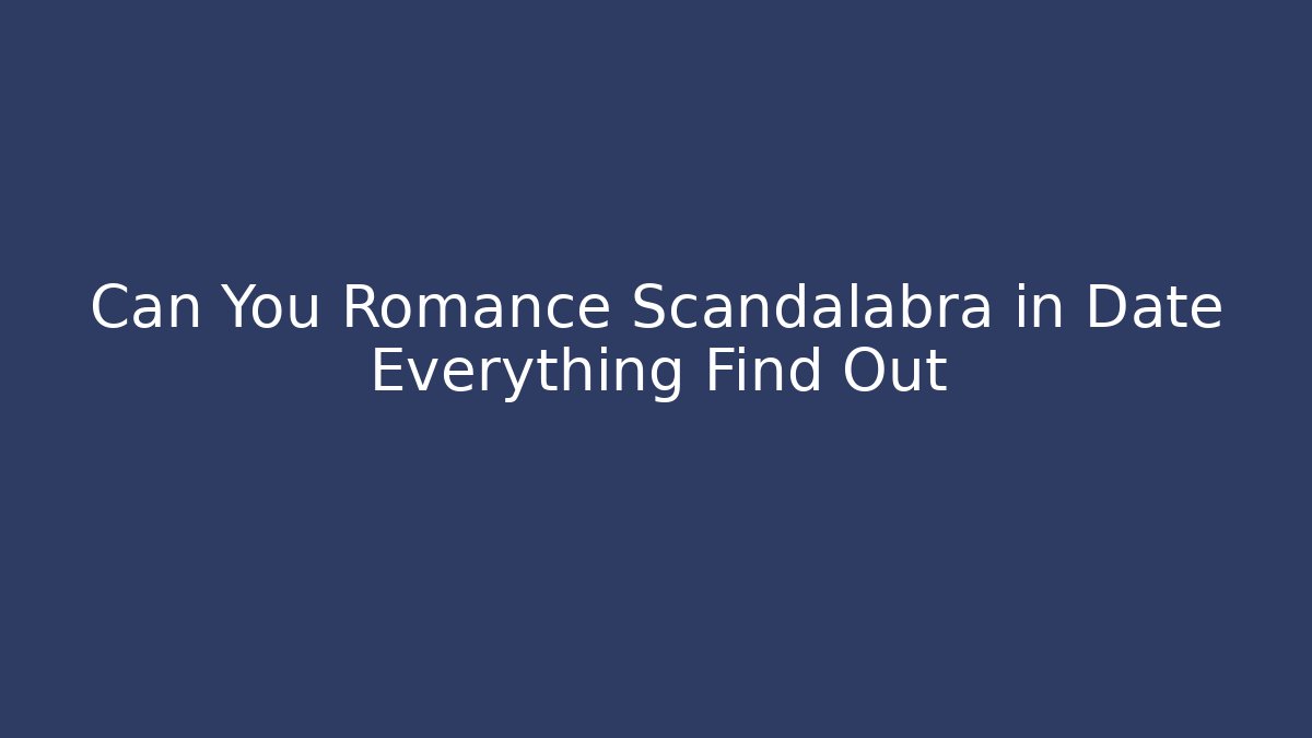 Can You Romance Scandalabra in Date Everything Find Out