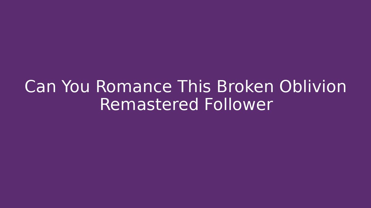 Can You Romance This Broken Oblivion Remastered Follower