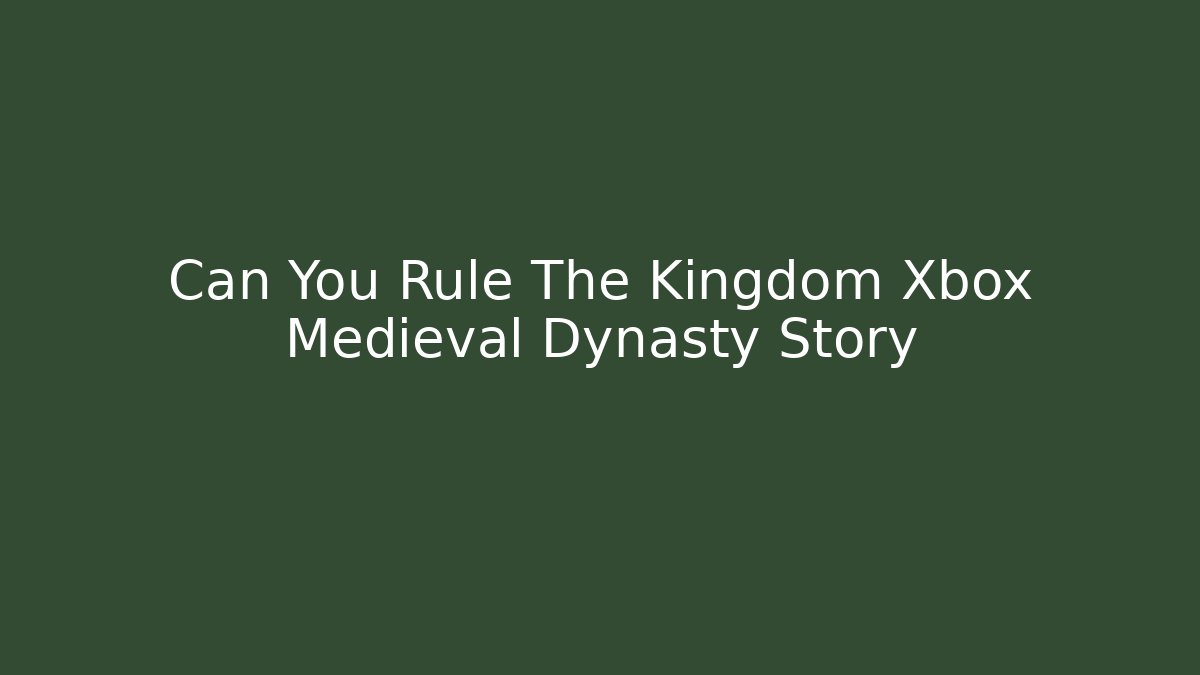 Can You Rule The Kingdom Xbox Medieval Dynasty Story