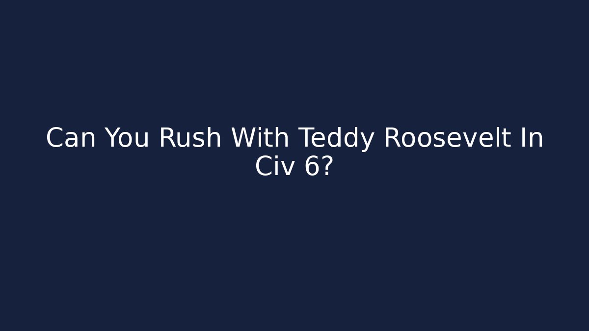 Can You Rush With Teddy Roosevelt In Civ 6?