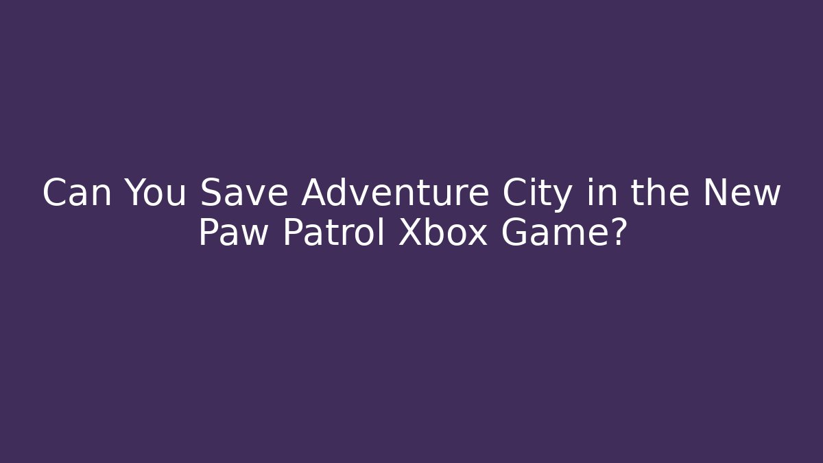 Can You Save Adventure City in the New Paw Patrol Xbox Game?