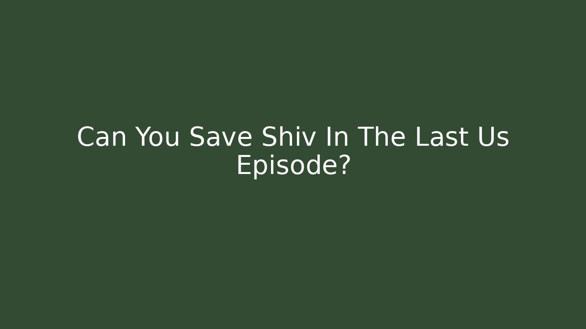 Can You Save Shiv In The Last Us Episode?