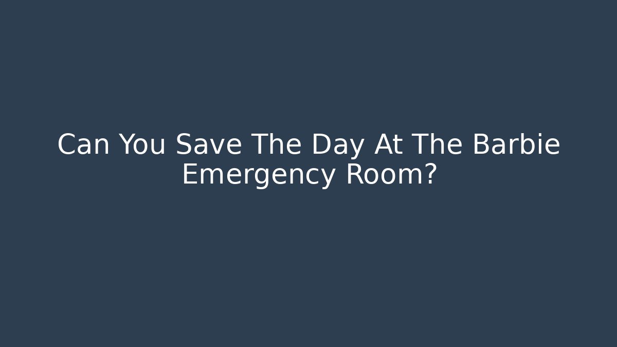 Can You Save The Day At The Barbie Emergency Room?