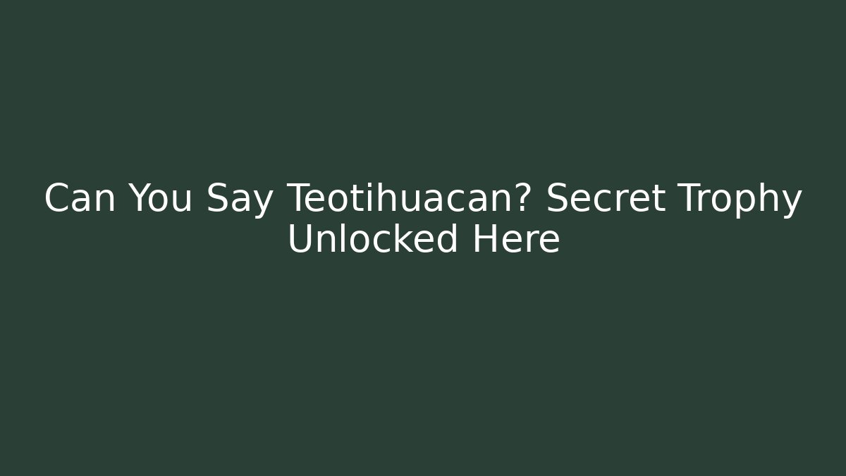 Can You Say Teotihuacan? Secret Trophy Unlocked Here