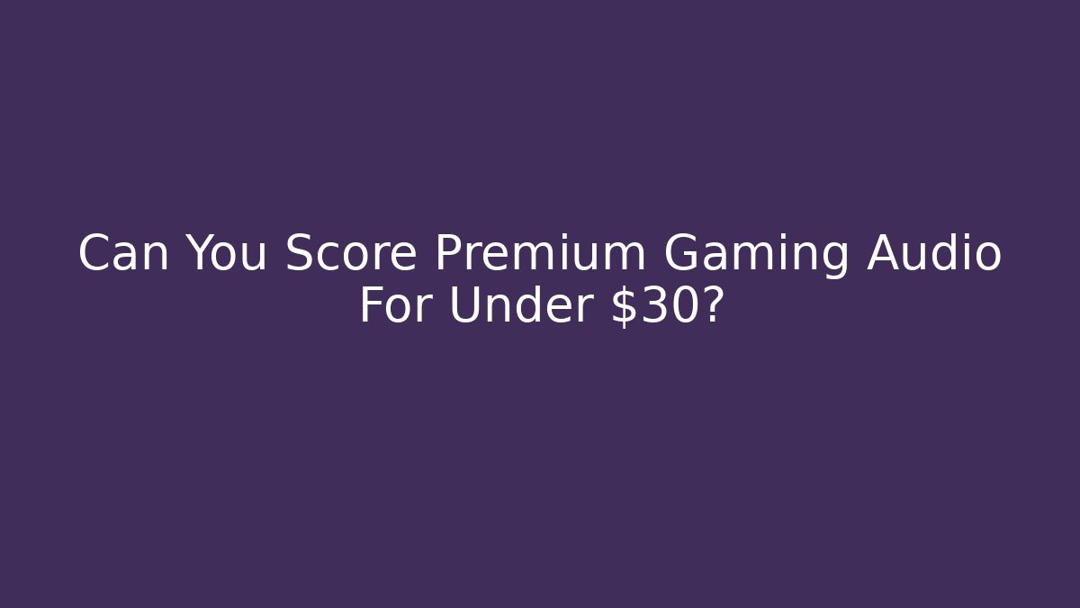 Can You Score Premium Gaming Audio For Under $30?