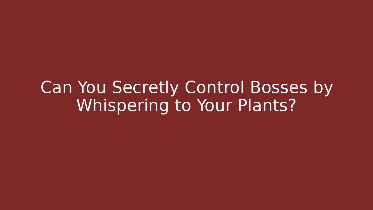 Can You Secretly Control Bosses by Whispering to Your Plants?