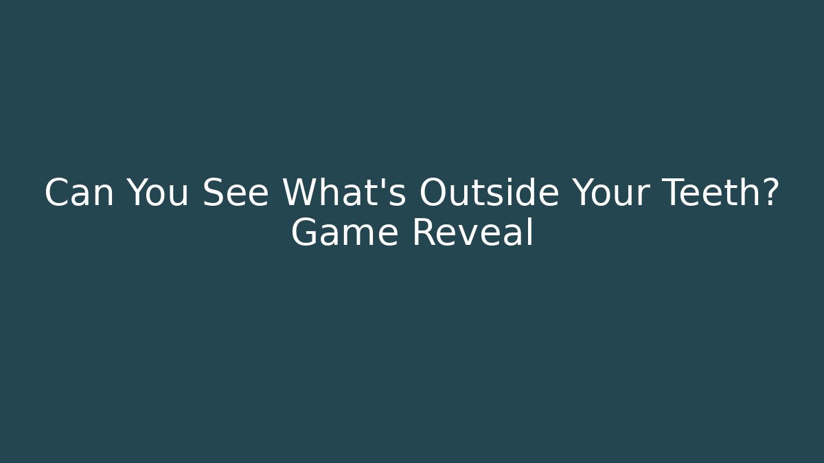 Can You See What’s Outside Your Teeth? Game Reveal