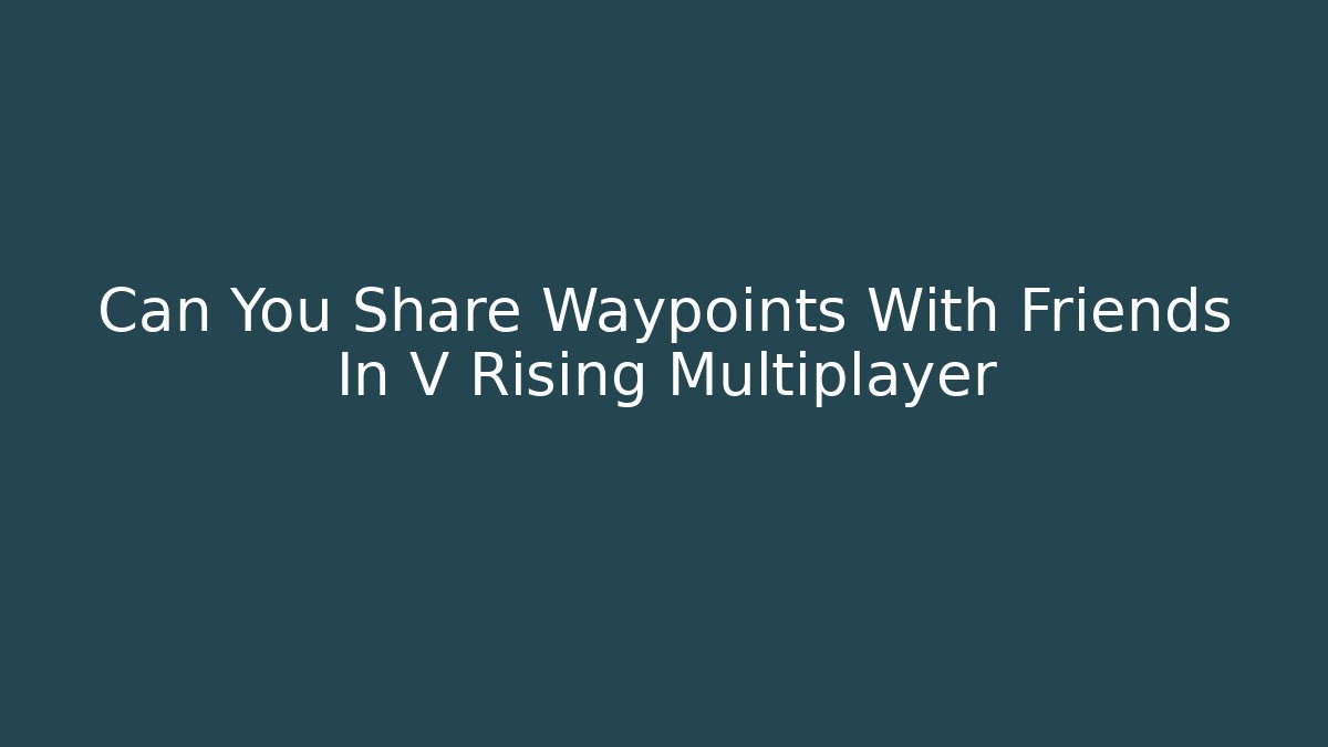 Can You Share Waypoints With Friends In V Rising Multiplayer
