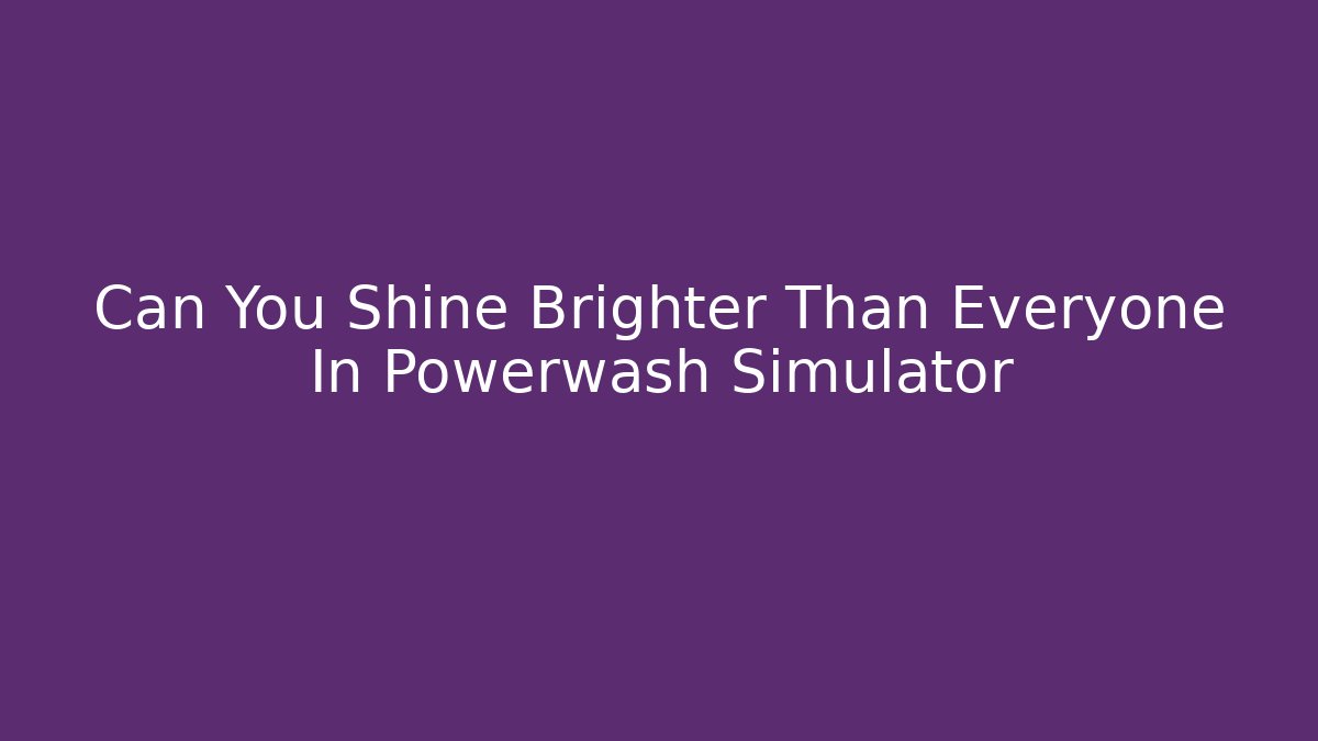 Can You Shine Brighter Than Everyone In Powerwash Simulator