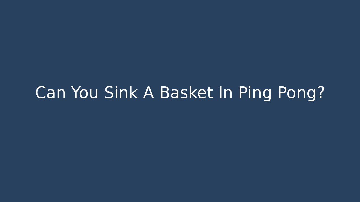 Can You Sink A Basket In Ping Pong?