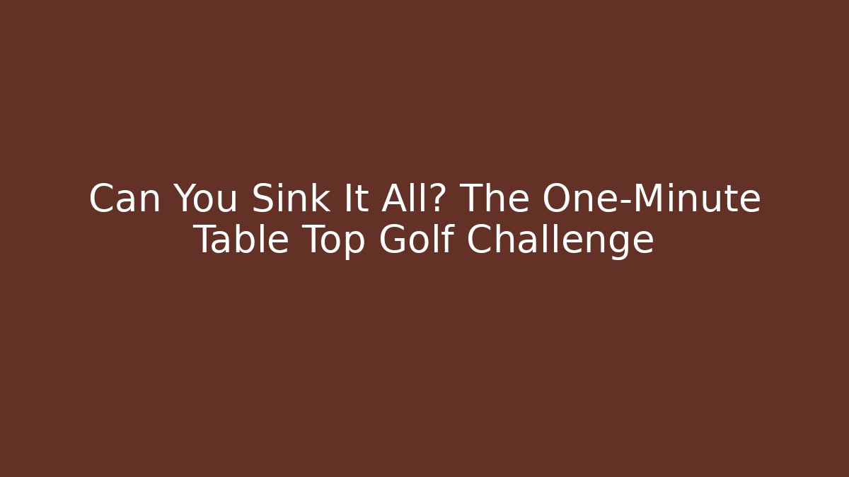 Can You Sink It All? The One-Minute Table Top Golf Challenge