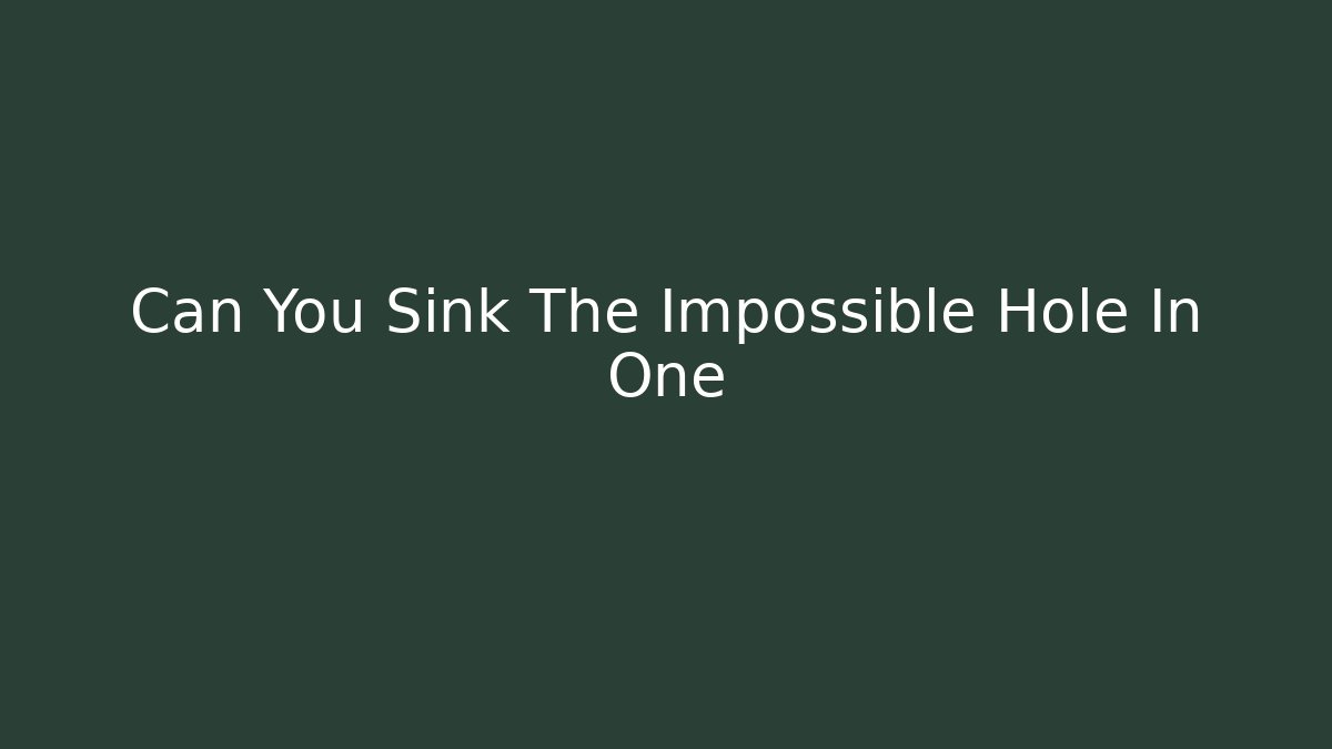 Can You Sink The Impossible Hole In One
