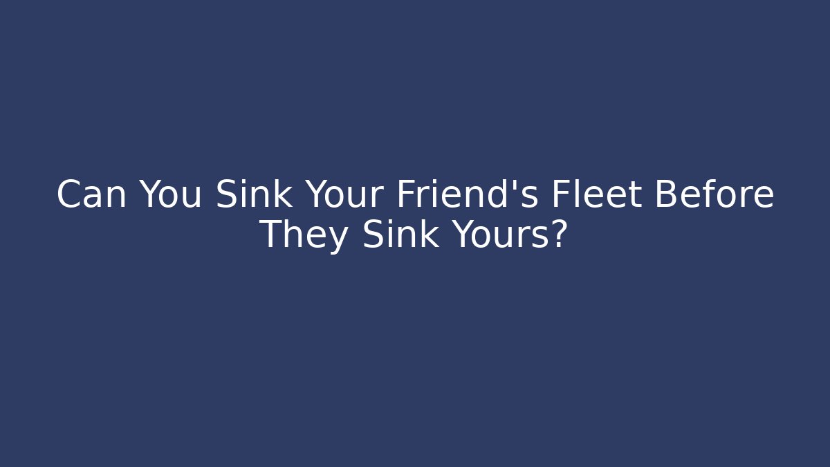 Can You Sink Your Friend's Fleet Before They Sink Yours?