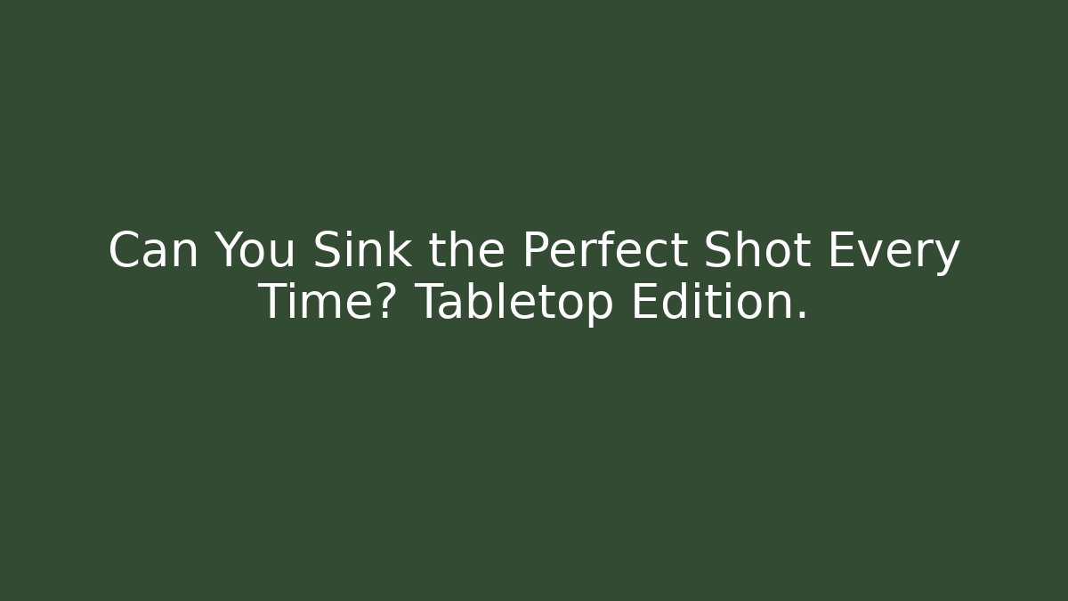 Can You Sink the Perfect Shot Every Time? Tabletop Edition.