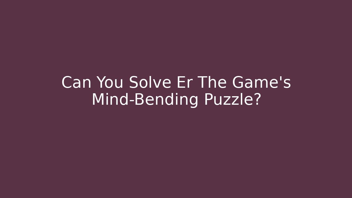 Can You Solve Er The Game’s Mind-Bending Puzzle?