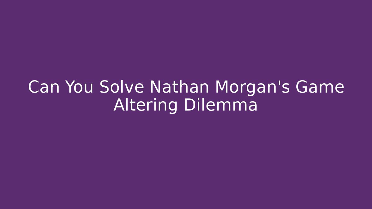 Can You Solve Nathan Morgan's Game Altering Dilemma