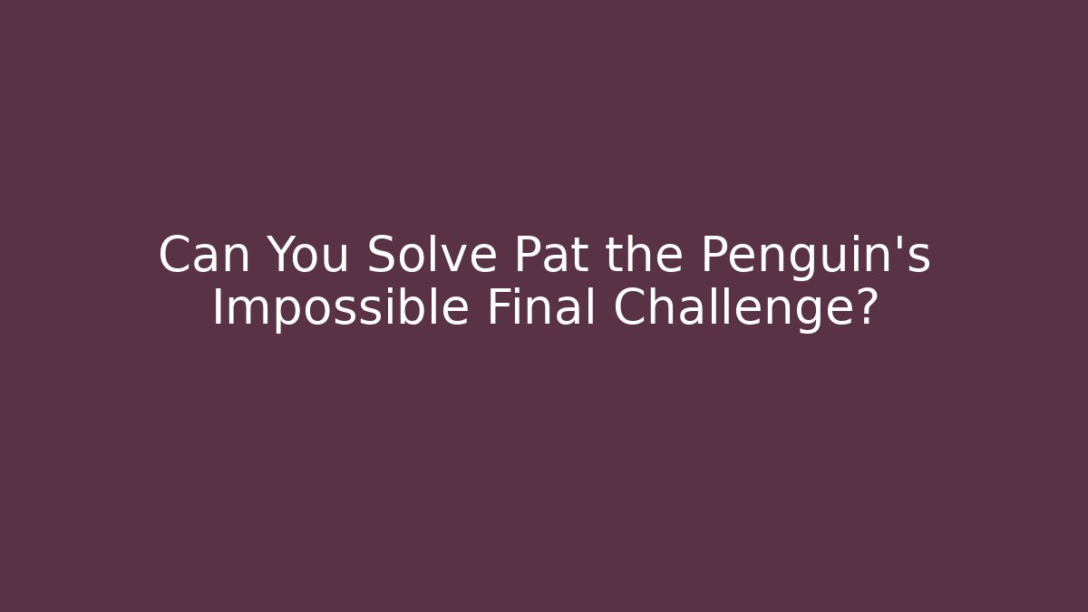 Can You Solve Pat the Penguin’s Impossible Final Challenge?