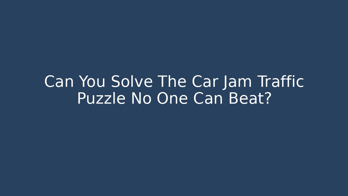 Can You Solve The Car Jam Traffic Puzzle No One Can Beat?