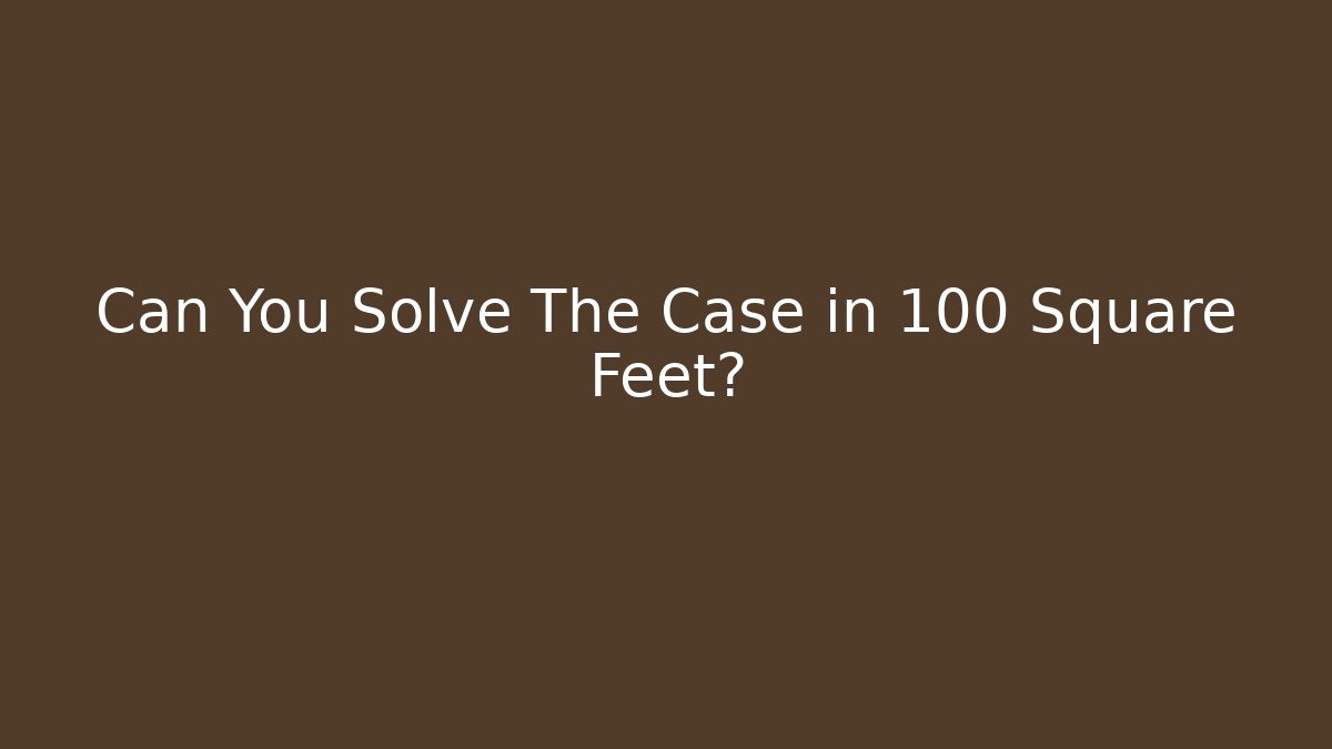 Can You Solve The Case in 100 Square Feet?
