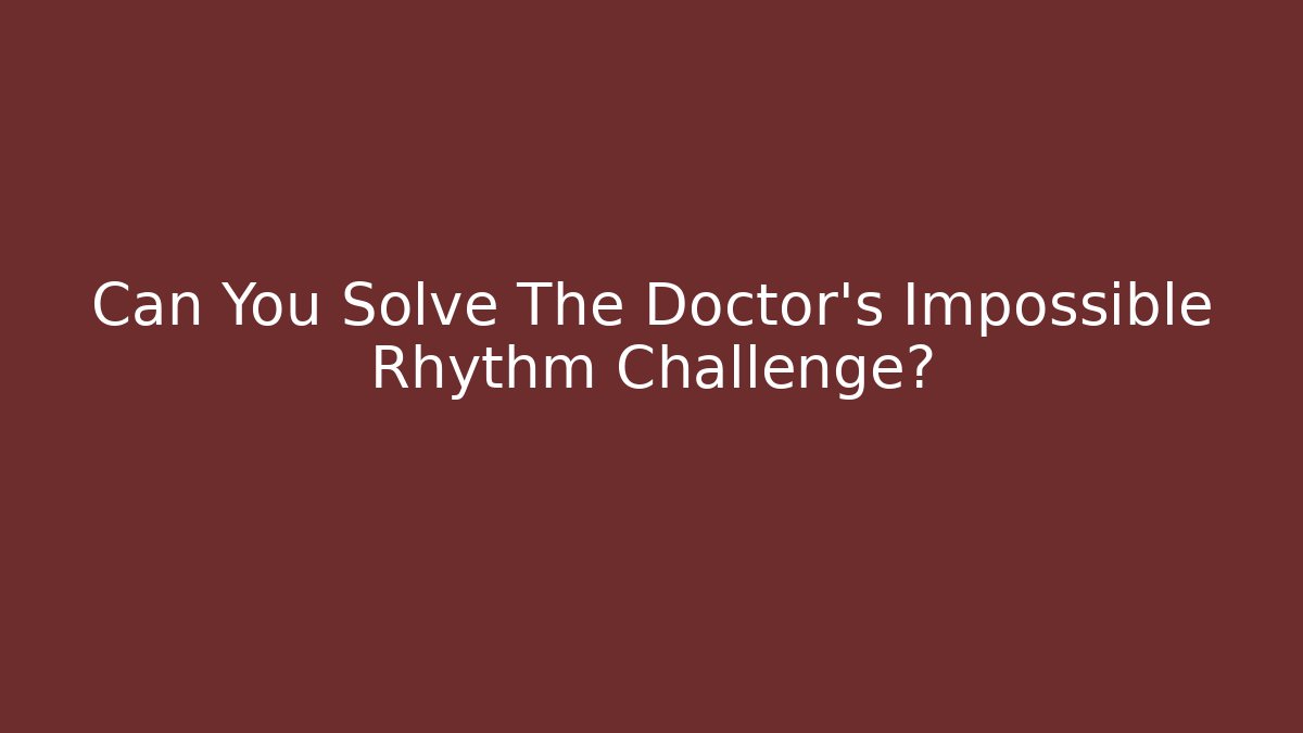 Can You Solve The Doctor's Impossible Rhythm Challenge?