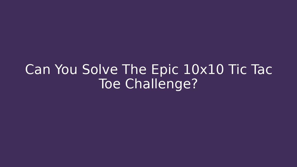 Can You Solve The Epic 10x10 Tic Tac Toe Challenge?