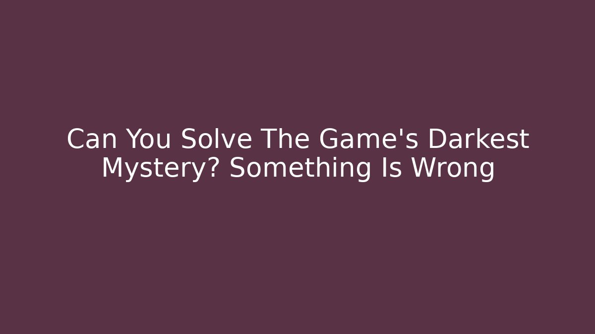 Can You Solve The Game's Darkest Mystery? Something Is Wrong