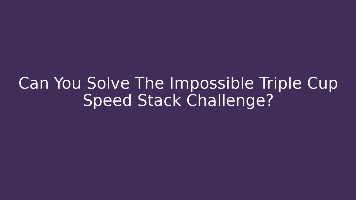 Can You Solve The Impossible Triple Cup Speed Stack Challenge? - Critter Realm
