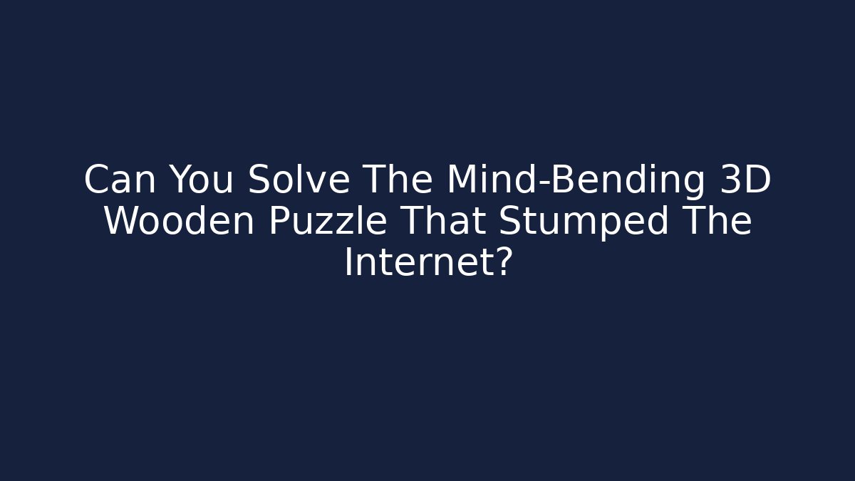 Can You Solve The Mind-Bending 3D Wooden Puzzle That Stumped The Internet? - Critter Realm