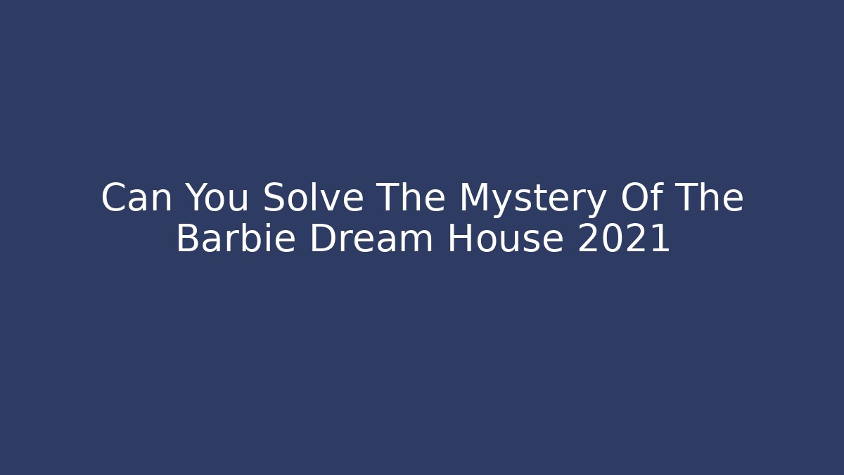 Can You Solve The Mystery Of The Barbie Dream House 2021
