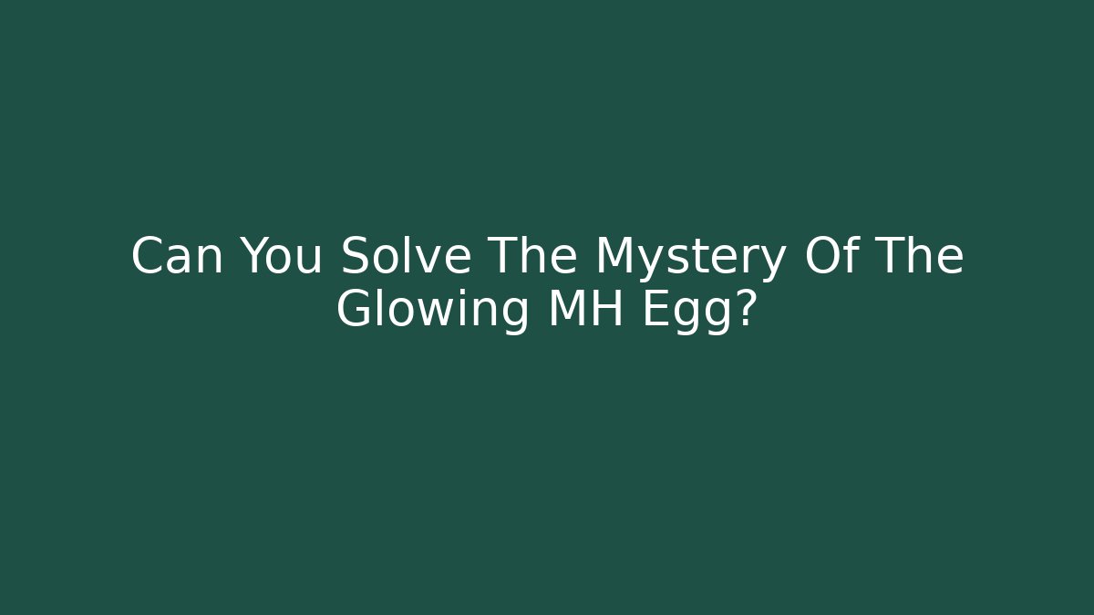 Can You Solve The Mystery Of The Glowing MH Egg?