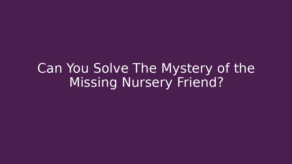 Can You Solve The Mystery of the Missing Nursery Friend?