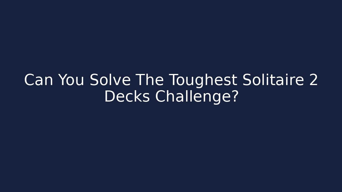 Can You Solve The Toughest Solitaire 2 Decks Challenge?