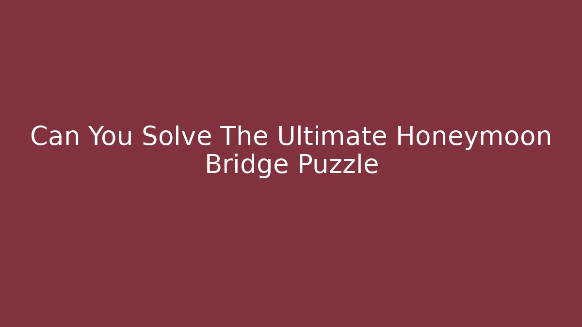 Can You Solve The Ultimate Honeymoon Bridge Puzzle