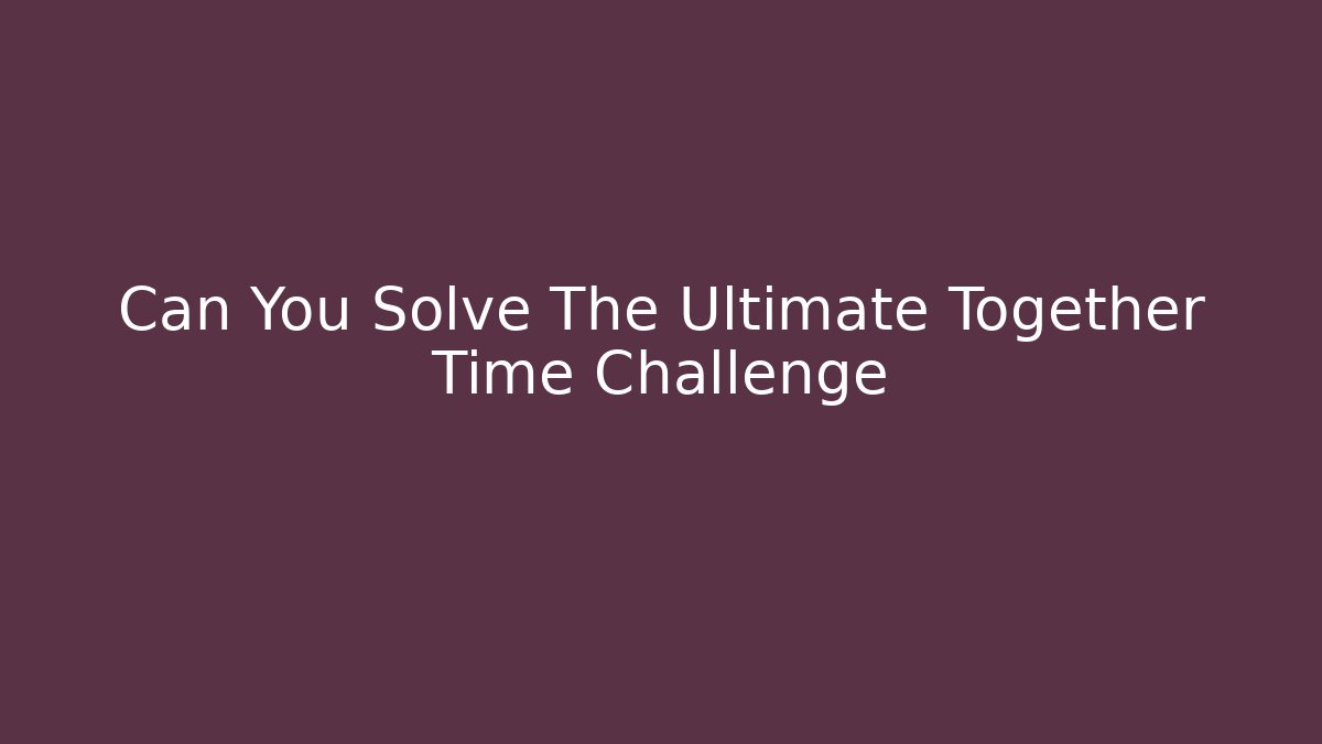 Can You Solve The Ultimate Together Time Challenge