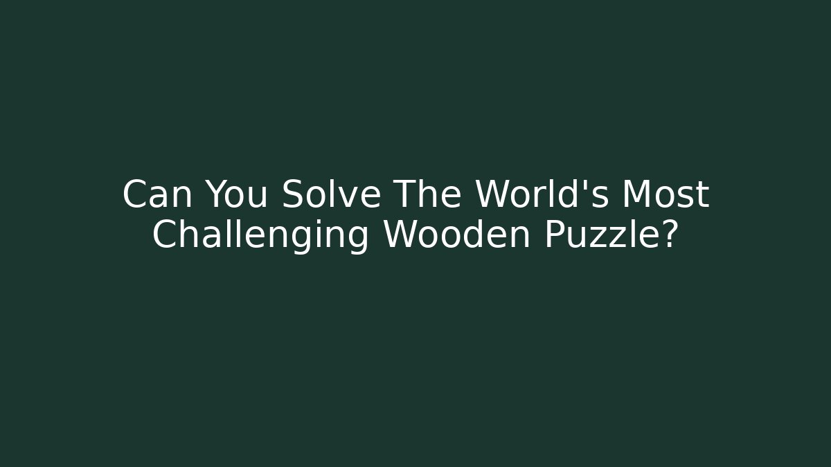 Can You Solve The World's Most Challenging Wooden Puzzle? - Critter Realm