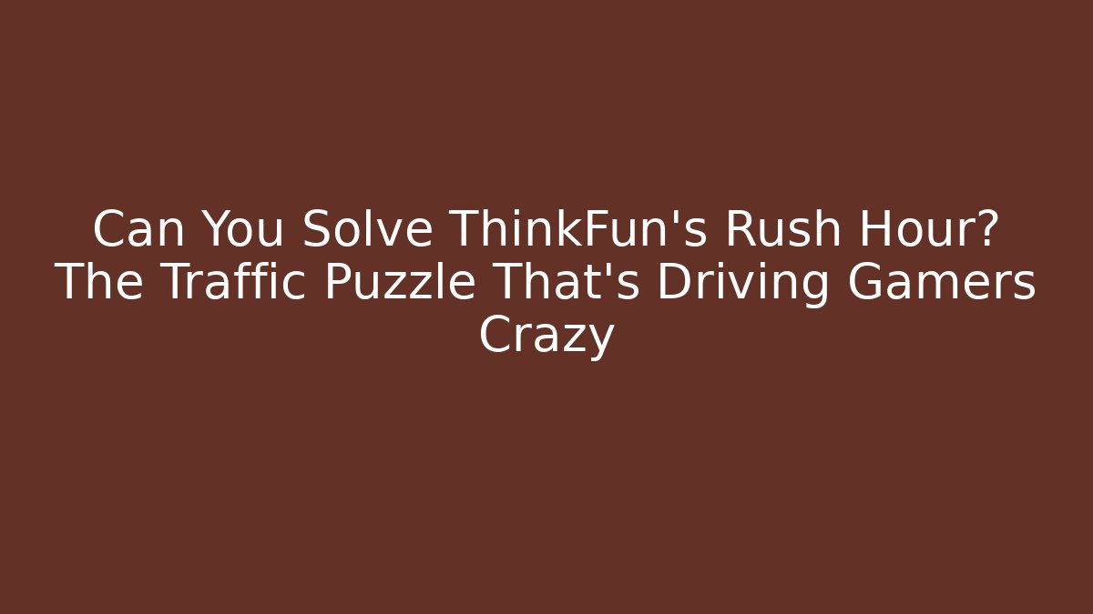 Can You Solve ThinkFun's Rush Hour? The Traffic Puzzle That's Driving Gamers Crazy