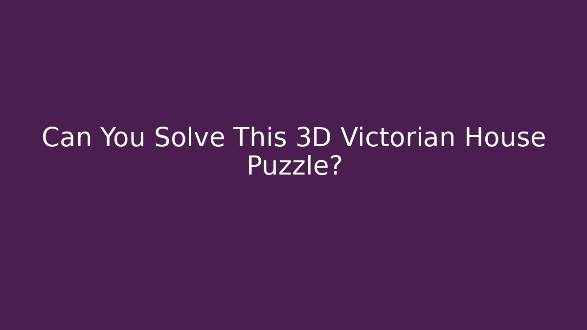 Can You Solve This 3D Victorian House Puzzle?