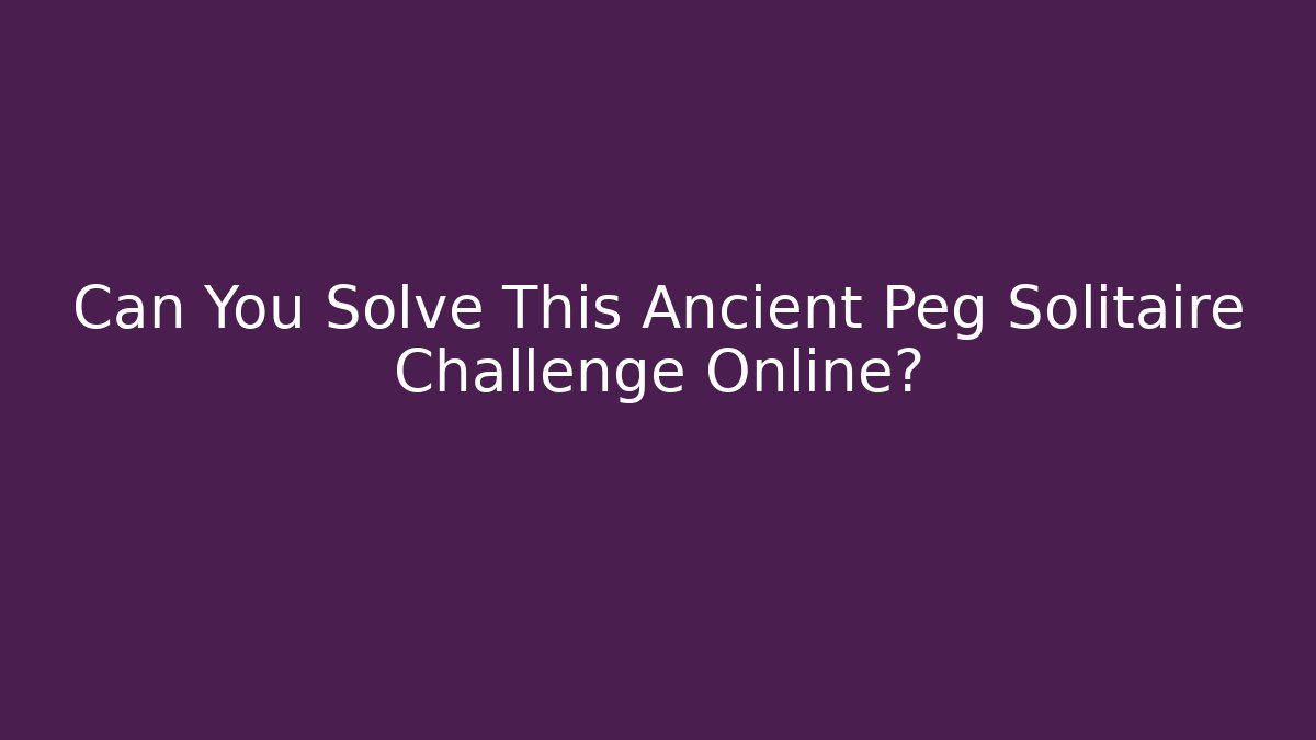 Can You Solve This Ancient Peg Solitaire Challenge Online?