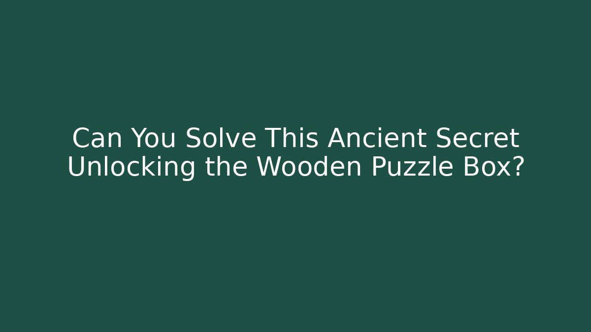 Can You Solve This Ancient Secret Unlocking the Wooden Puzzle Box?